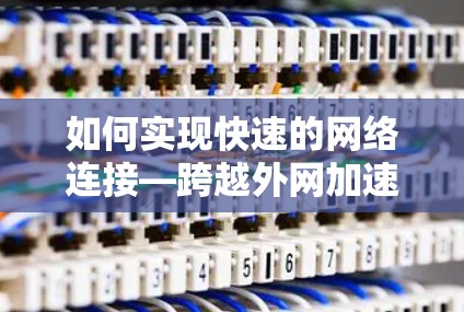 如何实现快速的网络连接—跨越外网加速器的实用指南