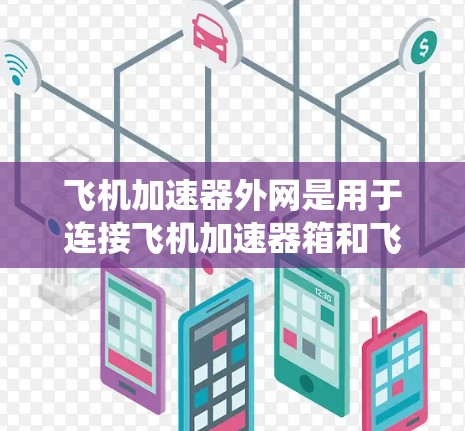 飞机加速器外网是用于连接飞机加速器箱和飞机的网络系统，其功能包括实时控制和信号传输。以下是关于加速器网的详细信息