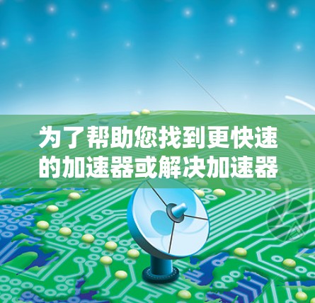 为了帮助您找到更快速的加速器或解决加速器问题，以下是一些建议和注意事项