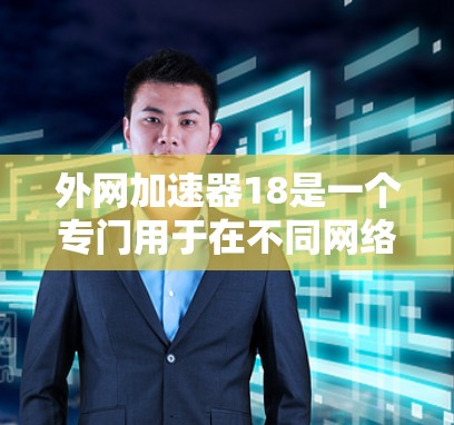 外网加速器18是一个专门用于在不同网络环境下加速访问外网网站的工具。它通过管理多个外网加速器，帮助用户更快地访问更丰富的网络资源。以下是详细的步骤说明