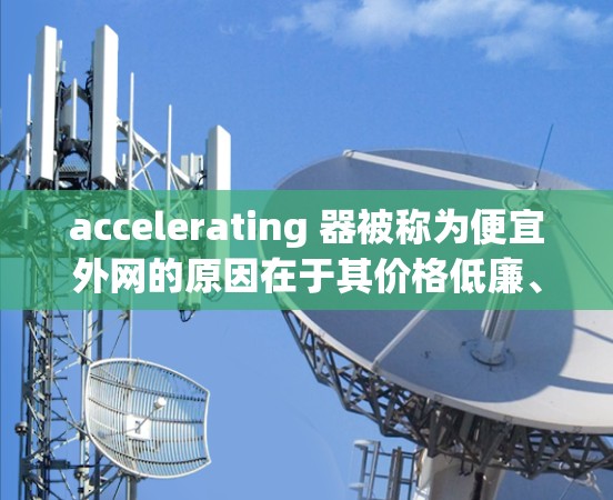 accelerating 器被称为便宜外网的原因在于其价格低廉、功能强大且直接连接互联网,提供多种加速服务,满足用户快速提升效率的需求。以下是对其优势的详细分析
