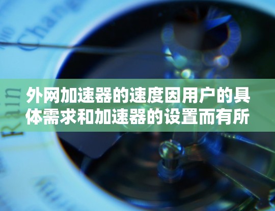 外网加速器的速度因用户的具体需求和加速器的设置而有所不同。以下是一些常用的外网加速器及其特点,供你参考
