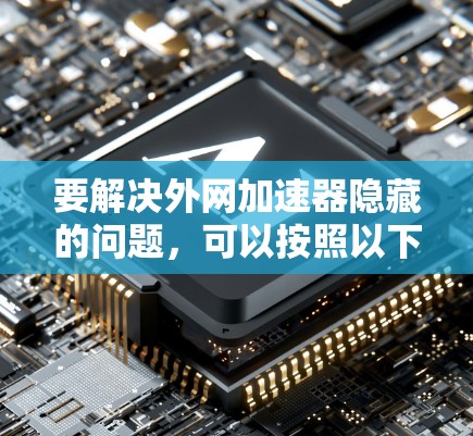 要解决外网加速器隐藏的问题,可以按照以下步骤进行