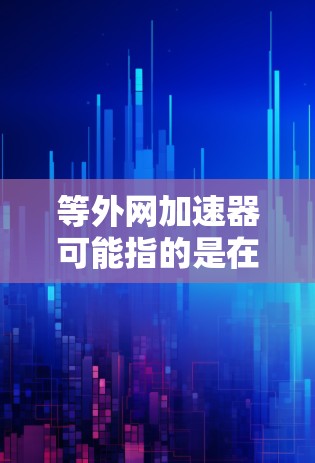 等外网加速器可能指的是在等待到外部网络服务时，使用网络加速软件来提升连接速度。以下是一些常用的网络加速软件推荐