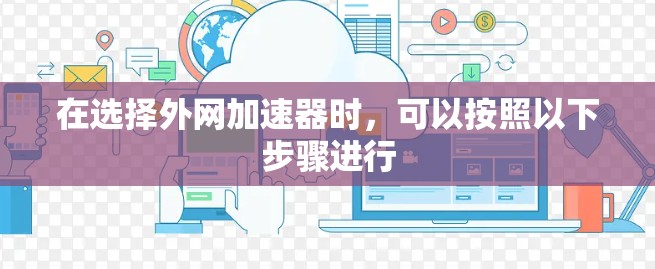 在选择外网加速器时,可以按照以下步骤进行