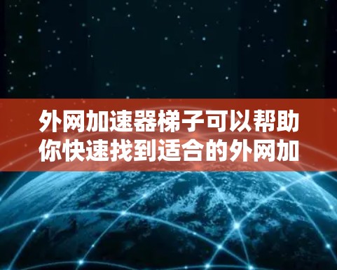 外网加速器梯子可以帮助你快速找到适合的外网加速工具，将它们分类整理，方便你快速查找和使用。以下是一个外网加速器推荐的梯子式列表，涵盖免费、付费、模拟和高级等类型，供你参考