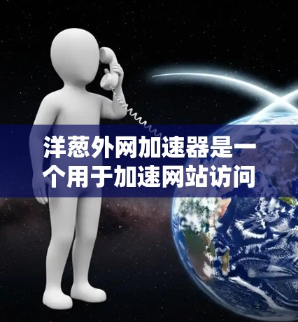 洋葱外网加速器是一个用于加速网站访问和优化网络性能的工具。以下是对该工具的详细分析和总结