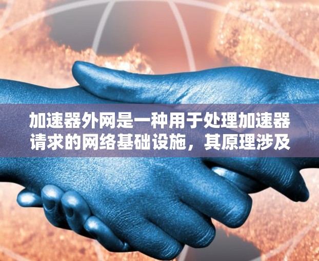 加速器外网是一种用于处理加速器请求的网络基础设施，其原理涉及多个关键技术，包括网络物理层（NPL）加密传输、安全协议、数据完整性保障、路由协议、缓存机制以及响应层处理。以下是其原理的详细分解