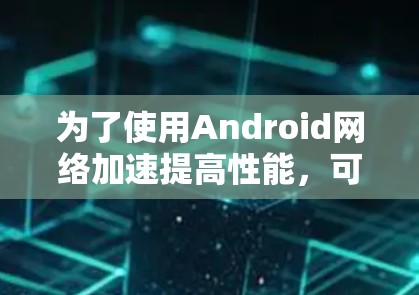 为了使用Android网络加速提高性能,可以按照以下步骤操作