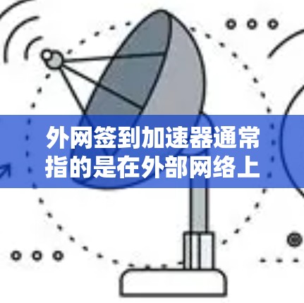 外网签到加速器通常指的是在外部网络上使用加速技术或工具来提升对签到请求的处理速度。以下是一些可能的解释和解决方案