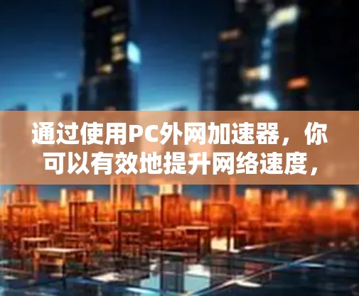通过使用PC外网加速器,你可以有效地提升网络速度,优化多设备的连接,同时保障网络的安全和稳定。以下是一个结构化的总结,帮助你全面了解如何使用PC外网加速器