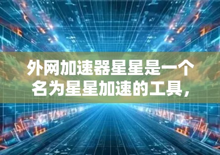 外网加速器星星是一个名为星星加速的工具,通常用于加速外网连接的速度。虽然这个名称可能有些混淆,但以下是一些常见的外网加速工具和方法,你可以根据需要选择或尝试