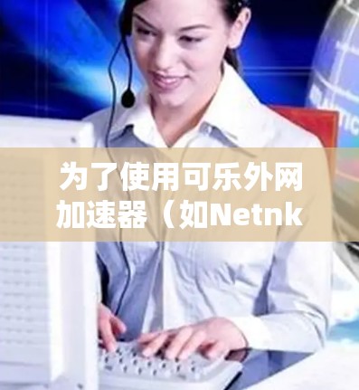 为了使用可乐外网加速器(如Netnki或nki)加速浏览器访问Web内容,可以按照以下步骤操作