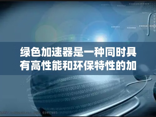 绿色加速器是一种同时具有高性能和环保特性的加速器系统，旨在提高设备性能的同时减少对环境的负面影响。以下是对绿色加速器的详细介绍
