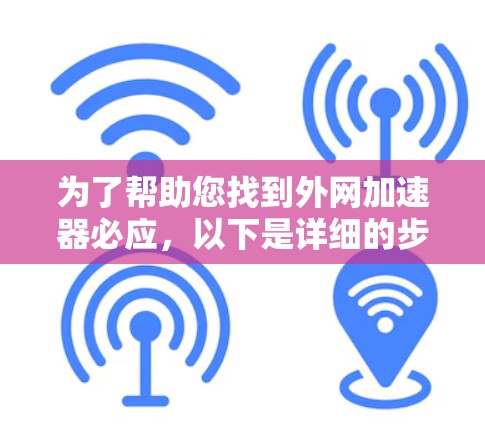 为了帮助您找到外网加速器必应，以下是详细的步骤说明