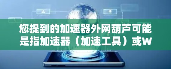 您提到的加速器外网葫芦可能是指加速器（加速工具）或Webhook（网络接口）以下是对这两种可能的解释