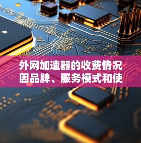 外网加速器的收费情况因品牌、服务模式和使用场景而异。以下是一些常见的收费情况和推荐