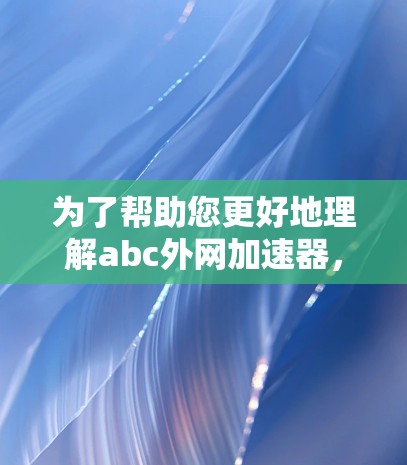 为了帮助您更好地理解abc外网加速器,我将整理出一个详细的步骤指南 为了帮助您更好地理解abc外网加速器,我将整理出一个详细的步骤指南