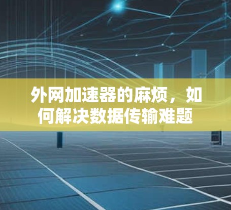 外网加速器的麻烦,如何解决数据传输难题