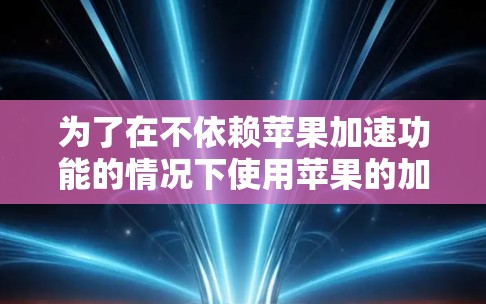 为了在不依赖苹果加速功能的情况下使用苹果的加速功能,以下是一些可靠的选择