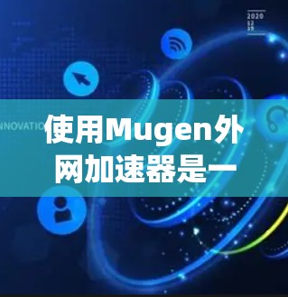 使用Mugen外网加速器是一个简单而高效的网络加速工具，适合下载各种文件。以下是使用方法的详细步骤