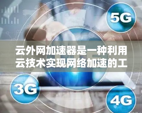 云外网加速器是一种利用云技术实现网络加速的工具，旨在优化数据传输效率，支持多设备使用。以下是对其功能、优势、使用建议的详细分析