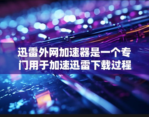 迅雷外网加速器是一个专门用于加速迅雷下载过程的第三方工具。它的主要功能是帮助用户更快地下载迅雷提供的内容,优化用户体验。通过加速器,用户可以减少等待时间,提升下载效率