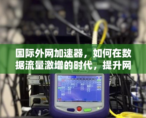 国际外网加速器,如何在数据流量激增的时代,提升网络体验