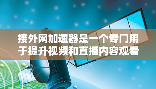 接外网加速器是一个专门用于提升视频和直播内容观看体验的加速工具,主要功能包括自动调整观看时间、播放器切换和预览功能。以下是关于接外网加速器的详细信息
