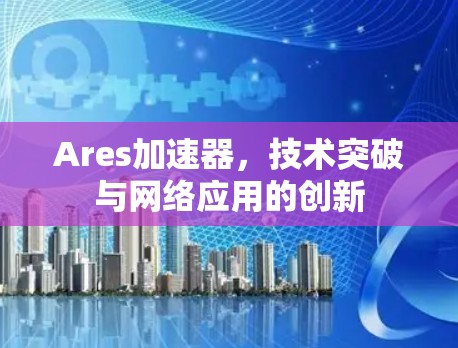 Ares加速器,技术突破与网络应用的创新