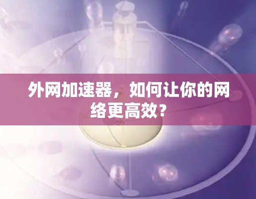 外网加速器,如何让你的网络更高效? 外网加速器,如何让你的网络更高效?