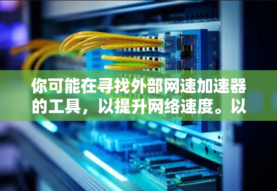 你可能在寻找外部网速加速器的工具,以提升网络速度。以下是一些常见的外部网速加速器及其使用方法