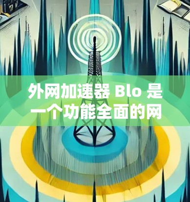 外网加速器 Blo 是一个功能全面的网络加速工具,适合多种用户需求。以下是对该工具的详细总结