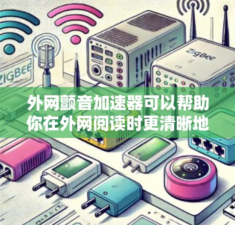 外网颤音加速器可以帮助你在外网阅读时更清晰地识别文字,避免因为声音问题影响阅读体验。以下是一些推荐的颤音加速器,并提供一些使用建议