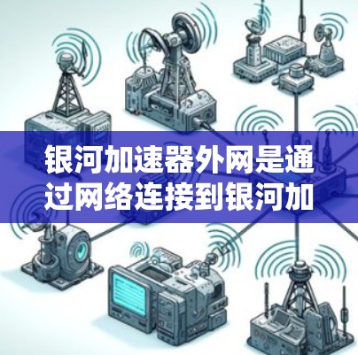 银河加速器外网是通过网络连接到银河加速器平台,使用加速器来加速下载资源的技术。以下是关于银河加速器外网的详细解释