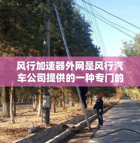 风行加速器外网是风行汽车公司提供的一种专门的加速装置的网站,旨在帮助用户了解和使用风行品牌加速器。以下是对该网站的详细介绍