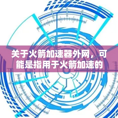 关于火箭加速器外网,可能是指用于火箭加速的外部网络设备。以下是一些可能相关的信息和建议