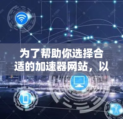 为了帮助你选择合适的加速器网站,以下是根据你提到的需求进行的综合分析
