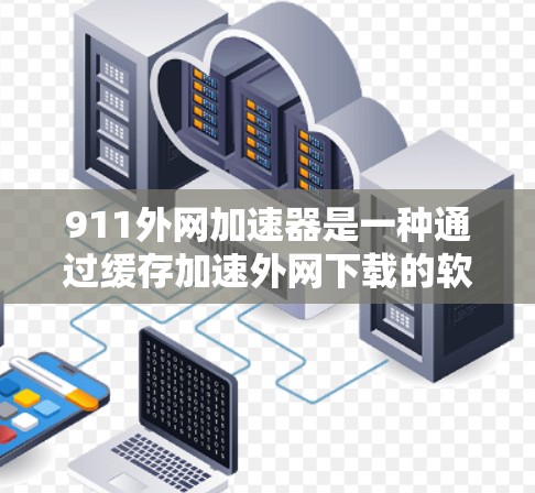 911外网加速器是一种通过缓存加速外网下载的软件,旨在提升下载速度。以下是使用步骤的详细说明