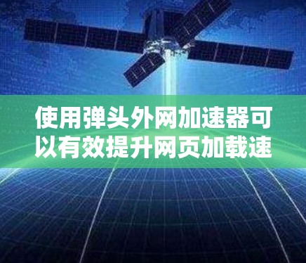 使用弹头外网加速器可以有效提升网页加载速度,但需要谨慎操作并注意安全。以下是一个逐步指南,帮助您使用弹头外网加速器