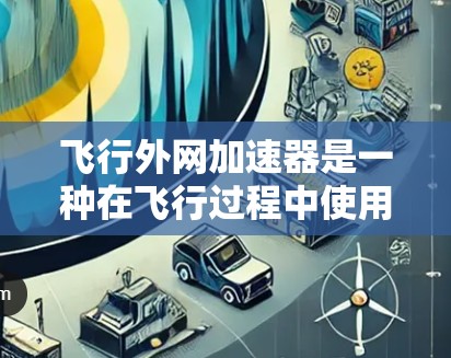 飞行外网加速器是一种在飞行过程中使用外部网络来加速数据传输的技术,旨在提高飞行器的实时性和效率。以下是对该概念的详细分析和总结