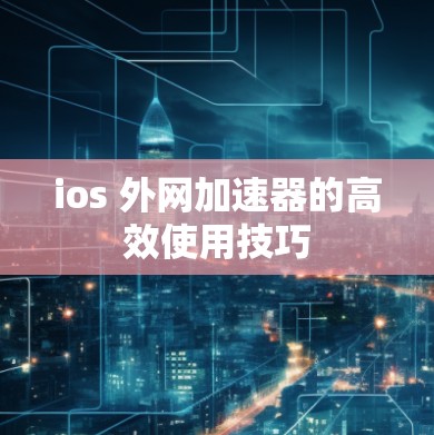 ios 外网加速器的高效使用技巧