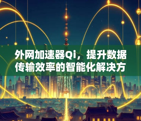 外网加速器Qi,提升数据传输效率的智能化解决方案