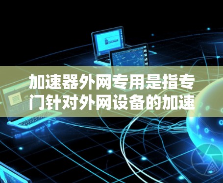 加速器外网专用是指专门针对外网设备的加速软件,用于在互联网上更快地访问网页、应用等资源。以下是关于加速器外网专用的详细信息