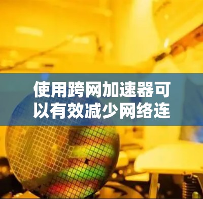 使用跨网加速器可以有效减少网络连接时的延迟,从而提升用户体验。以下是使用跨网加速器跨网加速的基本步骤